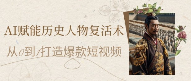 AI赋能历史人物复活术：从0到1打造爆款短视频，7天涨粉10W，小白也能月入过1W-网创社