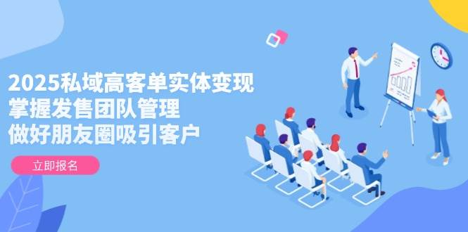 2025私域高客单实体变现，掌握发售团队管理，做好朋友圈吸引客户-网创社