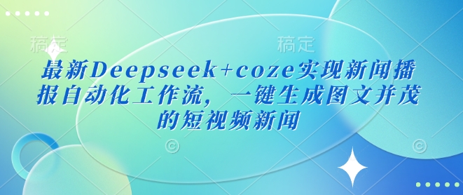 最新Deepseek+coze实现新闻播报自动化工作流，一键生成图文并茂的短视频新闻-网创社