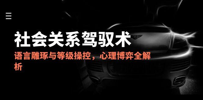 2025社会关系驾驭术，语言雕琢与等级操控，心理博弈全解析-网创社