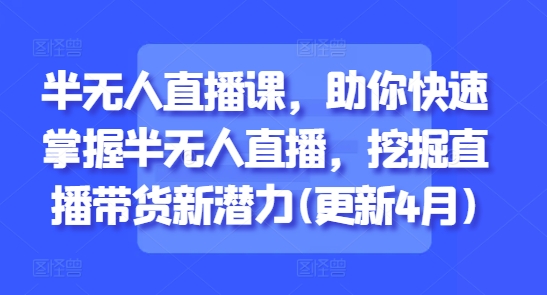 半无人直播课，助你快速掌握半无人直播，挖掘直播带货新潜力(更新4月)-网创社