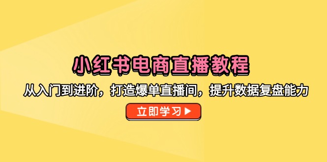 小红书电商直播教程，从入门到进阶，打造爆单直播间，提升数据复盘能力-网创社