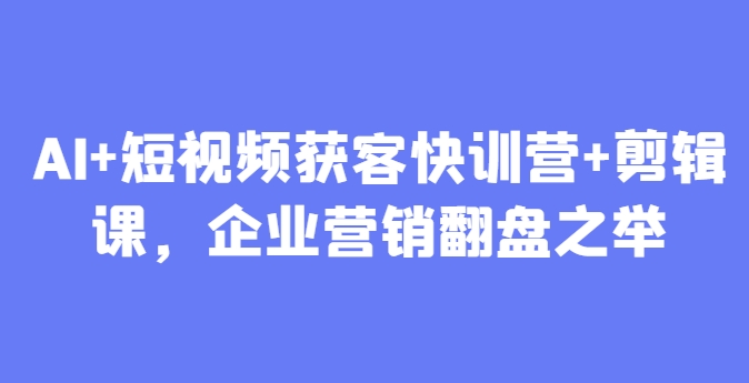 AI+短视频获客快训营+剪辑课，企业营销翻盘之举-网创社