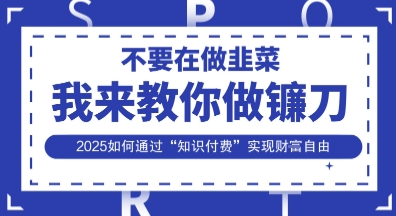 韭菜生涯终结者，我来教你做镰刀，2025如何通过“知识付费”实现财F自由【揭秘】-网创社
