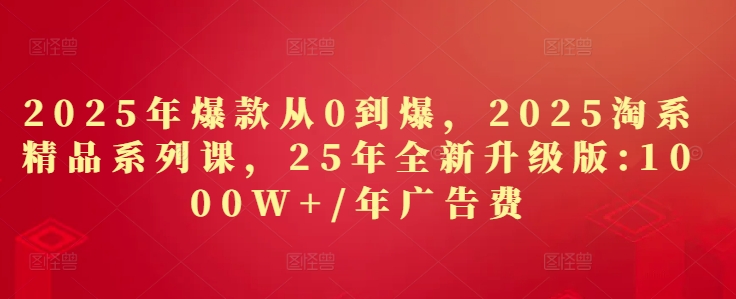 2025年爆款从0到爆，2025淘系精品系列课，25年全新升级版：1000W+1年广告费-网创社