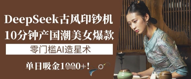 DeepSeek古风印钞机：10分钟产国潮美女爆款，单日吸金1k+，零门槛AI造星术-网创社