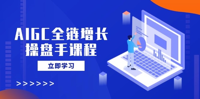 AIGC全链增长操盘手课程，从AI基础到私有化应用，轻松驾驭AI助力营销-网创社