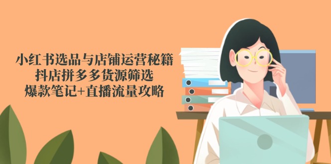 小红书选品与店铺运营秘籍，抖店拼多多货源筛选，爆款笔记+直播流量攻略-网创社