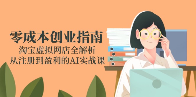 零成本创业指南：淘宝虚拟网店全解析，从注册到盈利的AI实战课-网创社